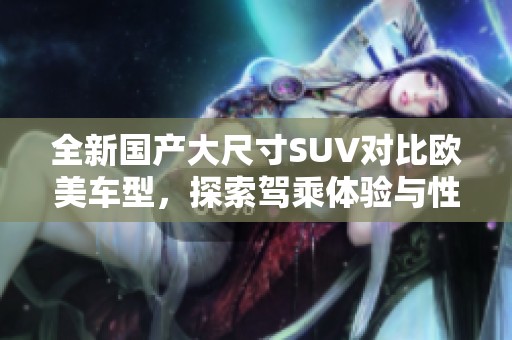 全新国产大尺寸SUV对比欧美车型，探索驾乘体验与性能优势