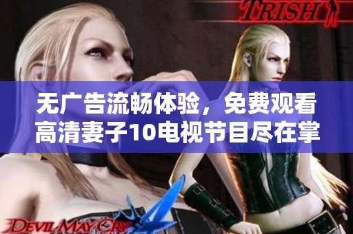 无广告流畅体验，免费观看高清妻子10电视节目尽在掌握
