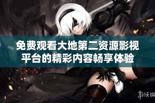 免费观看大地第二资源影视平台的精彩内容畅享体验