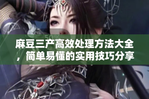 麻豆三产高效处理方法大全，简单易懂的实用技巧分享