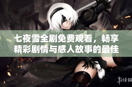 七夜雪全剧免费观看，畅享精彩剧情与感人故事的最佳选择