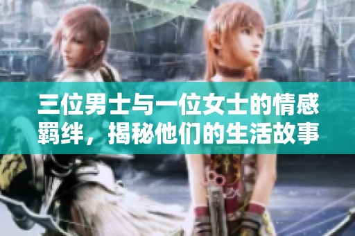 三位男士与一位女士的情感羁绊，揭秘他们的生活故事