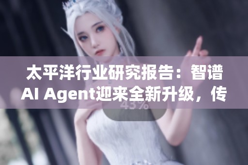 太平洋行业研究报告：智谱AI Agent迎来全新升级，传媒互联网领域动态分析周报