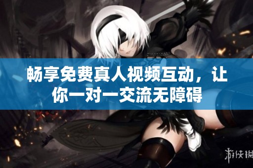 畅享免费真人视频互动，让你一对一交流无障碍