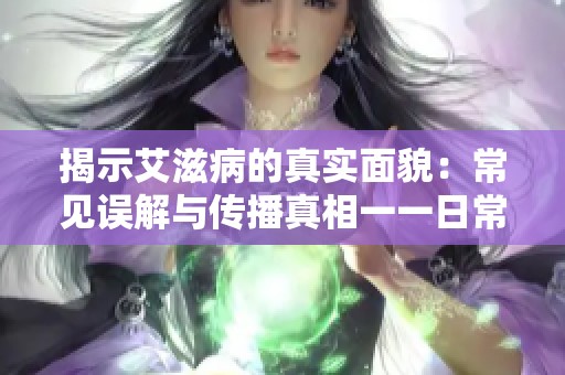 揭示艾滋病的真实面貌：常见误解与传播真相一一日常接触安全，95%通过性传播