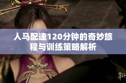 人马配速120分钟的奇妙旅程与训练策略解析