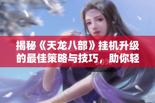 揭秘《天龙八部》挂机升级的最佳策略与技巧，助你轻松提升角色实力