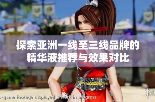 探索亚洲一线至三线品牌的精华液推荐与效果对比