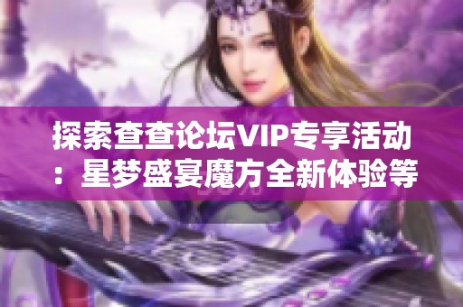 探索查查论坛VIP专享活动：星梦盛宴魔方全新体验等你来参与