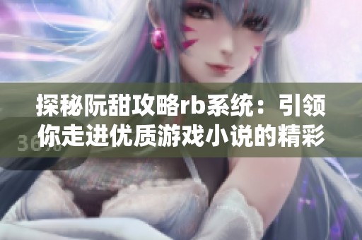 探秘阮甜攻略rb系统：引领你走进优质游戏小说的精彩世界