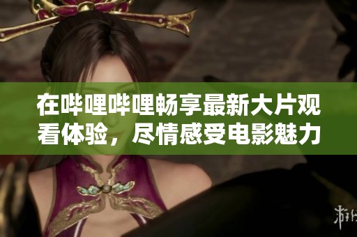 在哔哩哔哩畅享最新大片观看体验，尽情感受电影魅力