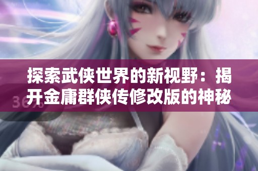 探索武侠世界的新视野：揭开金庸群侠传修改版的神秘面纱与游戏魅力