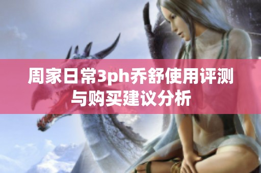 周家日常3ph乔舒使用评测与购买建议分析