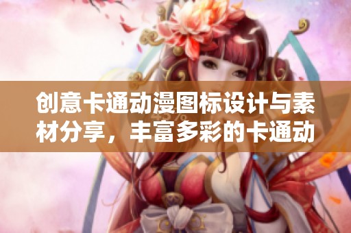 创意卡通动漫图标设计与素材分享，丰富多彩的卡通动漫图标图片尽在这里