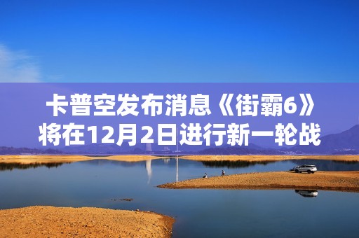 卡普空发布消息《街霸6》将在12月2日进行新一轮战斗平衡更新提升游戏体验