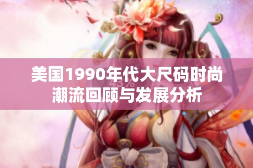 美国1990年代大尺码时尚潮流回顾与发展分析