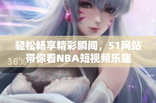 轻松畅享精彩瞬间，51网站带你看NBA短视频乐趣