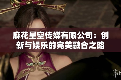 麻花星空传媒有限公司：创新与娱乐的完美融合之路