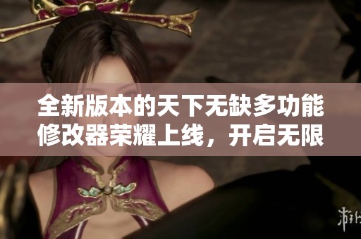 全新版本的天下无缺多功能修改器荣耀上线，开启无限可能的全新体验！