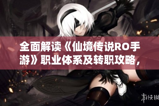 全面解读《仙境传说RO手游》职业体系及转职攻略，助你轻松选择角色职业