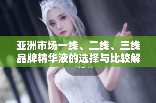 亚洲市场一线、二线、三线品牌精华液的选择与比较解析