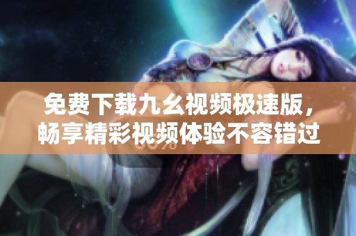 免费下载九幺视频极速版，畅享精彩视频体验不容错过