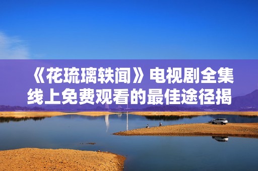 《花琉璃轶闻》电视剧全集线上免费观看的最佳途径揭秘