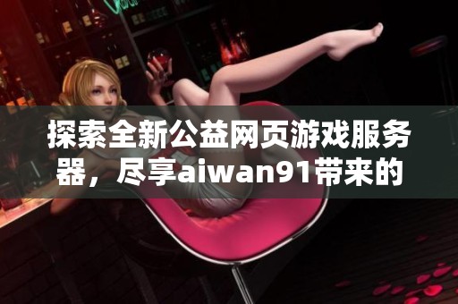 探索全新公益网页游戏服务器，尽享aiwan91带来的精彩游戏体验与乐趣