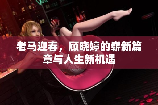 老马迎春，顾晓婷的崭新篇章与人生新机遇