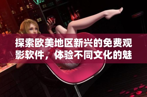 探索欧美地区新兴的免费观影软件，体验不同文化的魅力