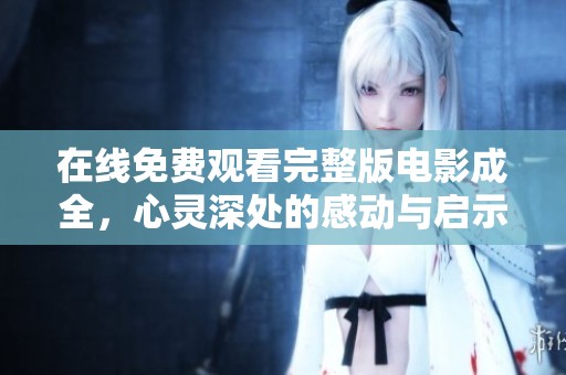 在线免费观看完整版电影成全，心灵深处的感动与启示