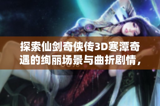 探索仙剑奇侠传3D寒潭奇遇的绚丽场景与曲折剧情，感受游戏经典魅力