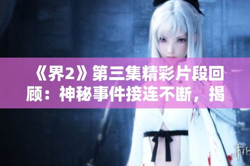 《界2》第三集精彩片段回顾：神秘事件接连不断，揭示背后真相