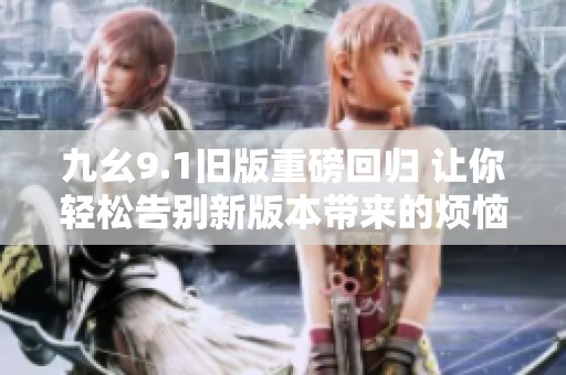 九幺9.1旧版重磅回归 让你轻松告别新版本带来的烦恼与困扰