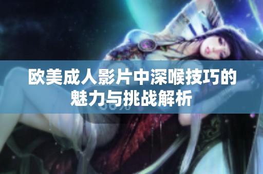欧美成人影片中深喉技巧的魅力与挑战解析