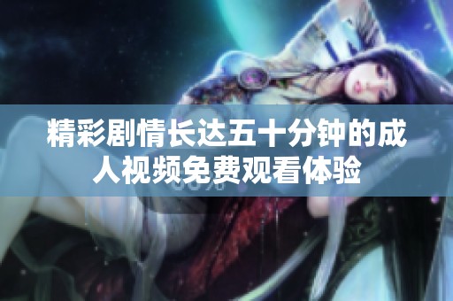 精彩剧情长达五十分钟的成人视频免费观看体验