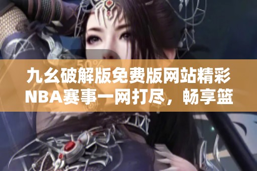 九幺破解版免费版网站精彩NBA赛事一网打尽，畅享篮球盛宴