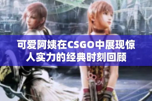 可爱阿姨在CSGO中展现惊人实力的经典时刻回顾