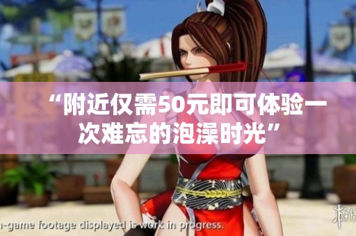 “附近仅需50元即可体验一次难忘的泡澡时光”