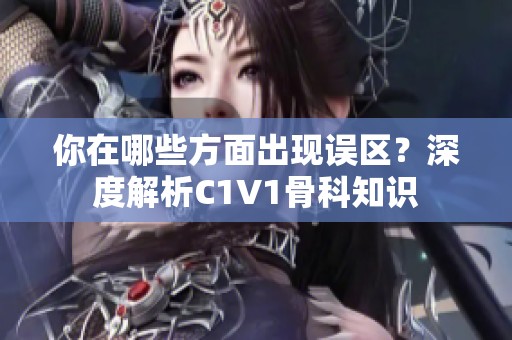 你在哪些方面出现误区？深度解析C1V1骨科知识