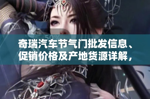 奇瑞汽车节气门批发信息、促销价格及产地货源详解，助你选购合适产品