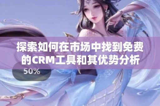探索如何在市场中找到免费的CRM工具和其优势分析