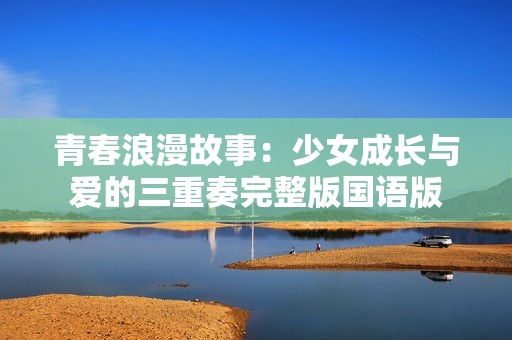 青春浪漫故事：少女成长与爱的三重奏完整版国语版