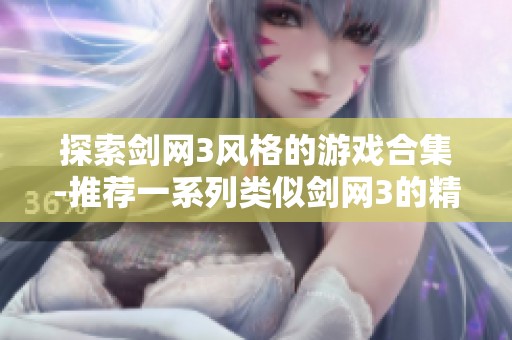 探索剑网3风格的游戏合集-推荐一系列类似剑网3的精彩游戏供您体验