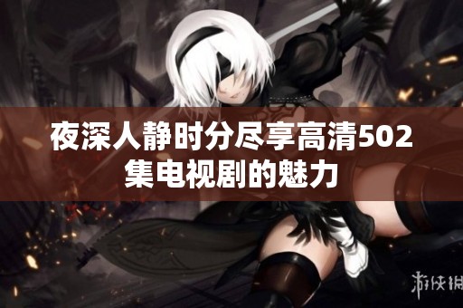 夜深人静时分尽享高清502集电视剧的魅力