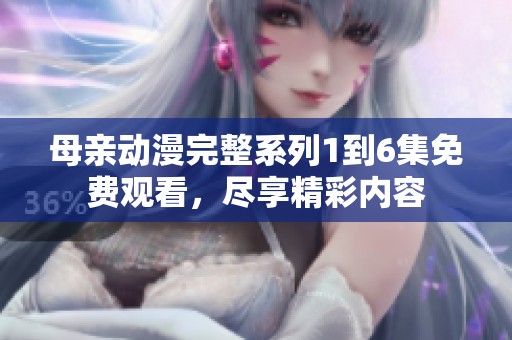 母亲动漫完整系列1到6集免费观看，尽享精彩内容