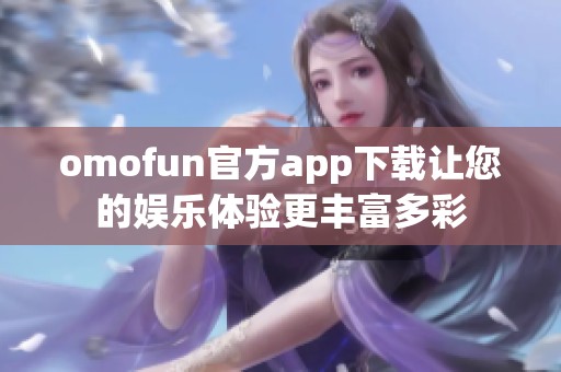 omofun官方app下载让您的娱乐体验更丰富多彩
