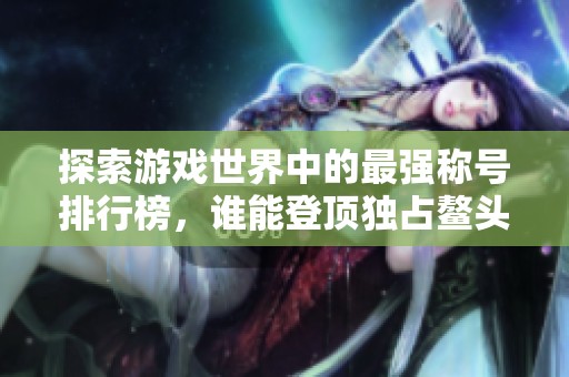探索游戏世界中的最强称号排行榜，谁能登顶独占鳌头，称霸虚拟战场？