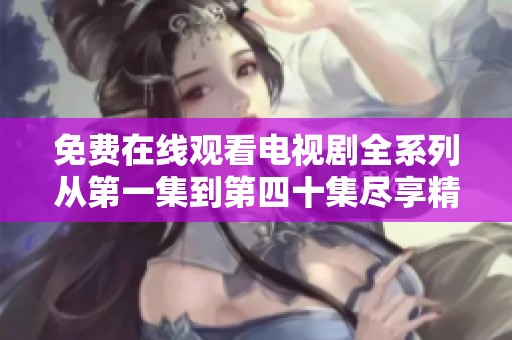 免费在线观看电视剧全系列从第一集到第四十集尽享精彩剧情