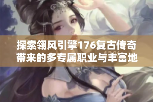 探索翎风引擎176复古传奇带来的多专属职业与丰富地图的永恒国度冒险体验